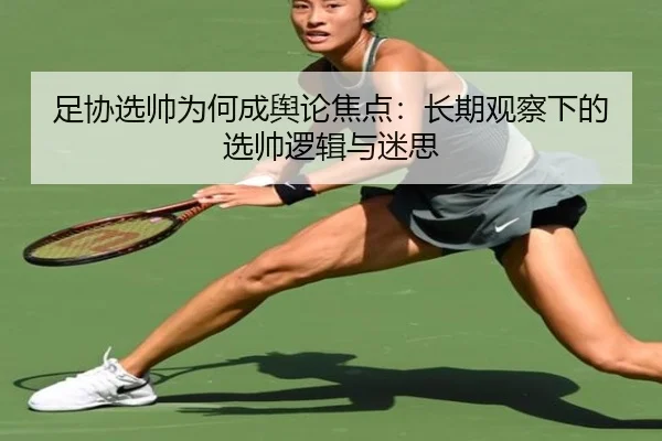足协选帅为何成舆论焦点：长期观察下的选帅逻辑与迷思